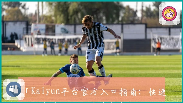「Kaiyun平台官方入口指南：快速注册与实用功能亮点解析」
