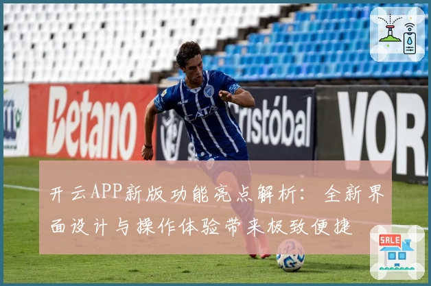 开云APP新版功能亮点解析：全新界面设计与操作体验带来极致便捷