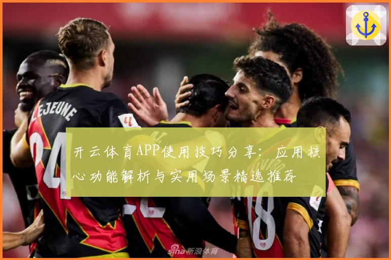 开云体育APP使用技巧分享：应用核心功能解析与实用场景精选推荐