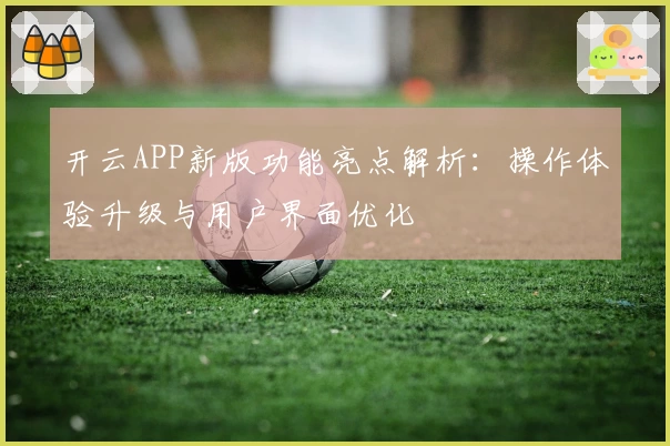 开云APP新版功能亮点解析：操作体验升级与用户界面优化