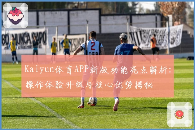 Kaiyun体育APP新版功能亮点解析：操作体验升级与核心优势揭秘