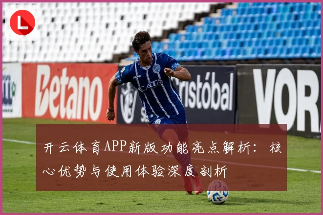 开云体育APP新版功能亮点解析：核心优势与使用体验深度剖析