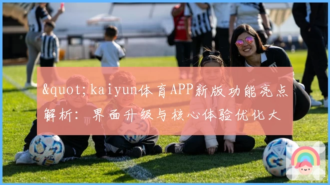 "kaiyun体育APP新版功能亮点解析：界面升级与核心体验优化大揭秘"