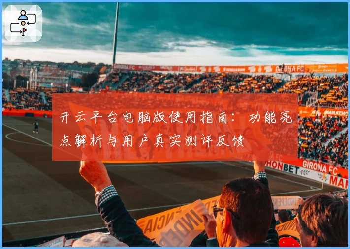 开云平台电脑版使用指南：功能亮点解析与用户真实测评反馈