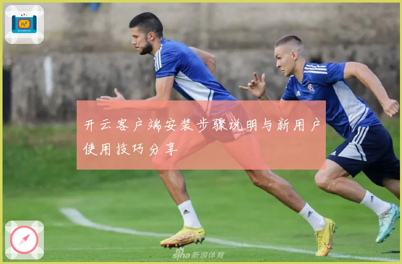 开云客户端安装步骤说明与新用户使用技巧分享