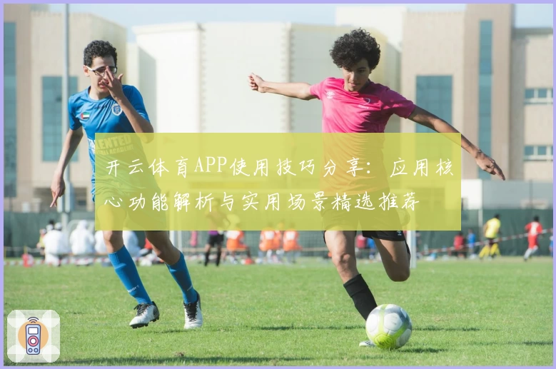 开云体育APP使用技巧分享：应用核心功能解析与实用场景精选推荐