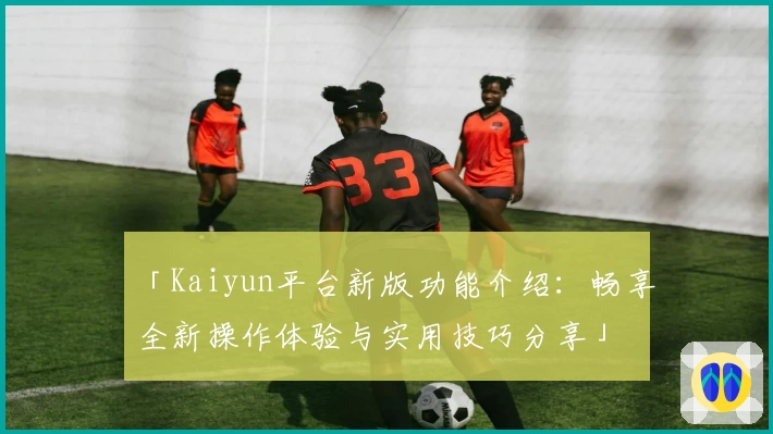 「Kaiyun平台新版功能介绍：畅享全新操作体验与实用技巧分享」