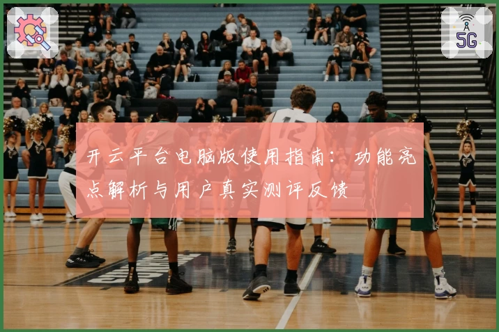开云平台电脑版使用指南：功能亮点解析与用户真实测评反馈