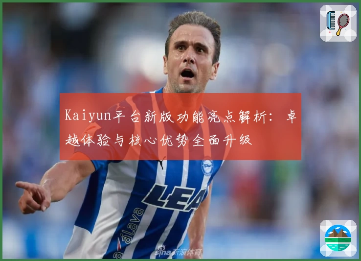 Kaiyun平台新版功能亮点解析：卓越体验与核心优势全面升级