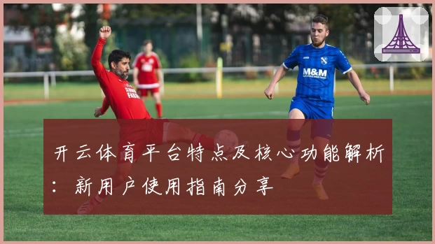 开云体育平台特点及核心功能解析：新用户使用指南分享