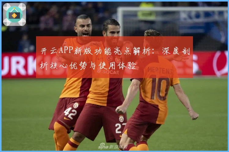 开云APP新版功能亮点解析：深度剖析核心优势与使用体验