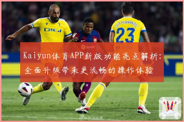 Kaiyun体育APP新版功能亮点解析：全面升级带来更流畅的操作体验