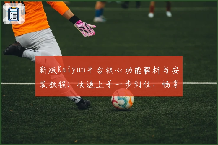 新版Kaiyun平台核心功能解析与安装教程：快速上手一步到位，畅享全新操作体验