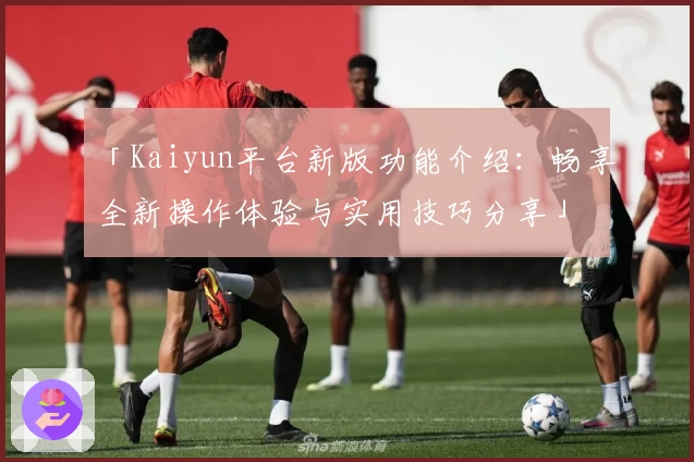 「Kaiyun平台新版功能介绍：畅享全新操作体验与实用技巧分享」