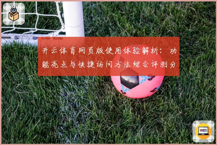 开云体育网页版使用体验解析：功能亮点与快捷访问方法综合评测分析
