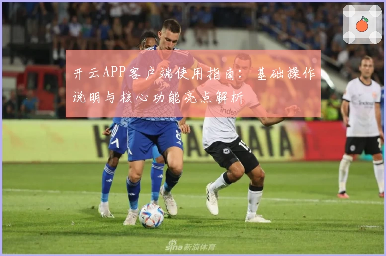 开云APP客户端使用指南：基础操作说明与核心功能亮点解析
