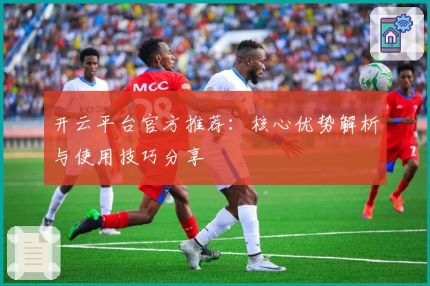 开云平台官方推荐：核心优势解析与使用技巧分享