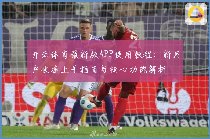 开云体育最新版APP使用教程：新用户快速上手指南与核心功能解析