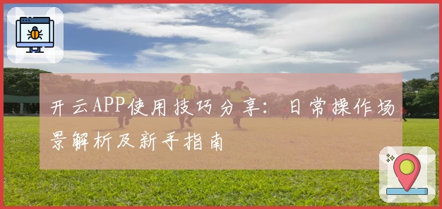 开云APP使用技巧分享：日常操作场景解析及新手指南