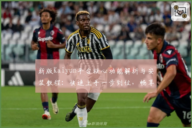 新版Kaiyun平台核心功能解析与安装教程：快速上手一步到位，畅享全新操作体验
